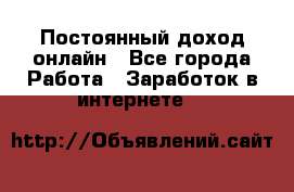 Постоянный доход онлайн - Все города Работа » Заработок в интернете   
